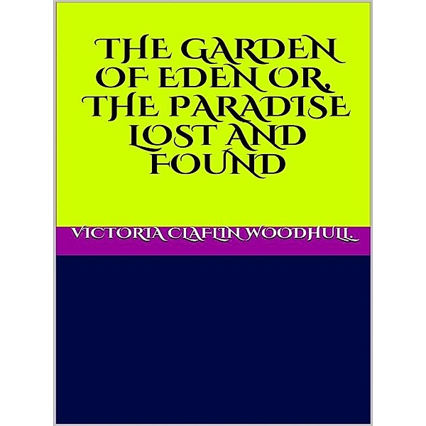 The garden of Eden or, the Paradise lost and found, VICTORIA CLAFLIN WOODHULL