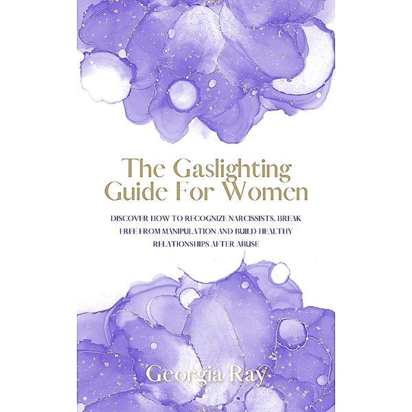 The Gaslighting Guide For Women: Discover How To Recognize Narcissists, Break Free From Manipulation and Build Healthy Relationships After Abuse, Georgia Ray