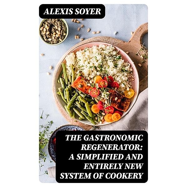 The Gastronomic Regenerator: A Simplified and Entirely New System of Cookery, Alexis Soyer