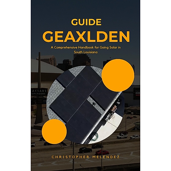 The Geauxlden Guide to Solar: A Comprehensive Handbook for Going Solar in South Louisiana, Christopher Melendez