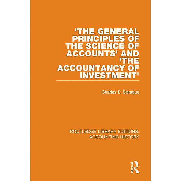 'The General Principles of the Science of Accounts' and 'The Accountancy of Investment' / Routledge Library Editions: Accounting History Bd.26, Charles E. Sprague