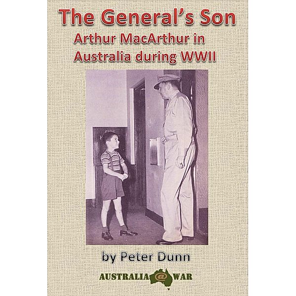 The General's Son - Arthur MacArthur in Australia during WWII, Peter Dunn