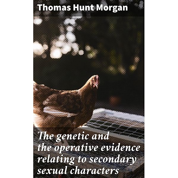 The genetic and the operative evidence relating to secondary sexual characters, Thomas Hunt Morgan