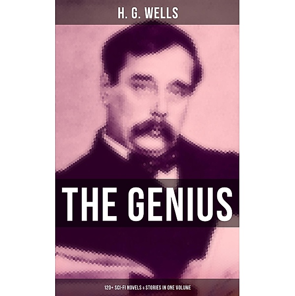 The Genius of H. G. Wells: 120+ Sci-Fi Novels & Stories in One Volume, H. G. Wells