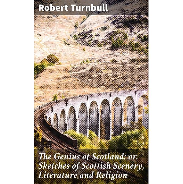 The Genius of Scotland; or, Sketches of Scottish Scenery, Literature and Religion, Robert Turnbull