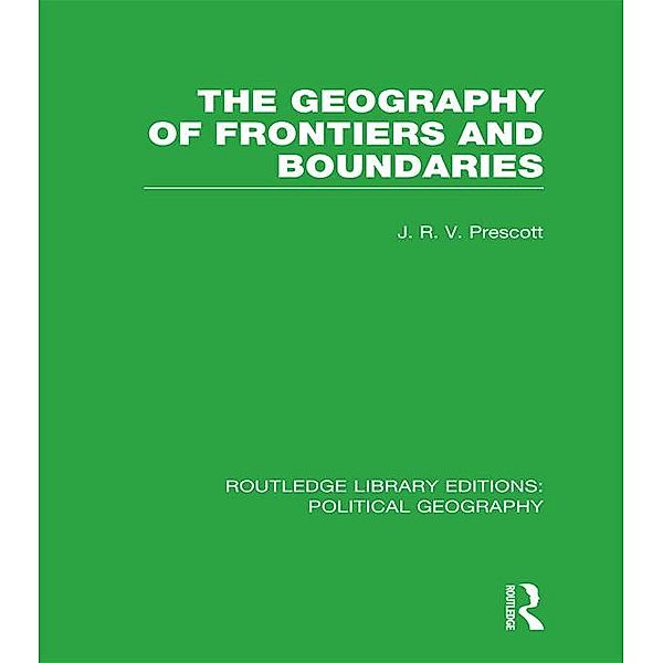 The Geography of Frontiers and Boundaries (Routledge Library Editions: Political Geography), J. R. V. Prescott