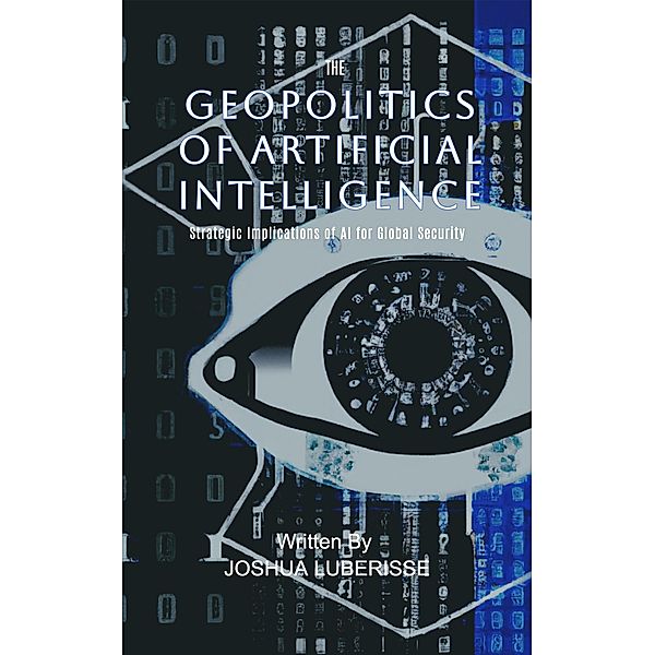 The Geopolitics of Artificial Intelligence: Strategic Implications of AI for Global Security, Josh Luberisse