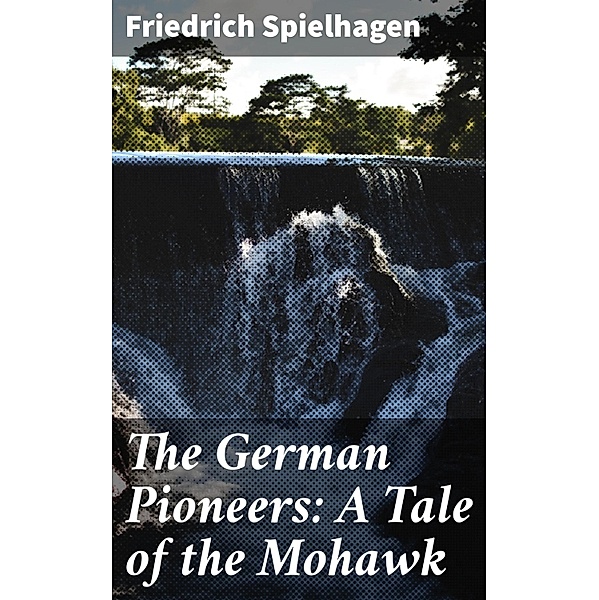 The German Pioneers: A Tale of the Mohawk, Friedrich Spielhagen