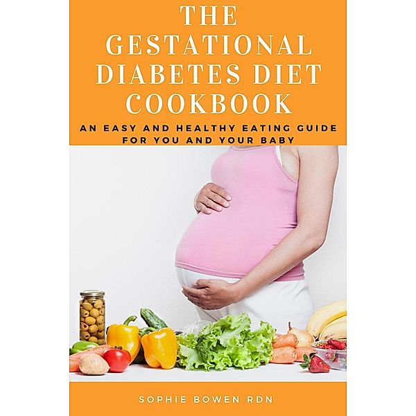 The Gestational Diabetes Diet Cookbook; An Easy and Healthy Eating Guide for You and Your Baby, Sophie Bowen Rdn