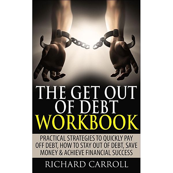 The Get Out of Debt Workbook: Practical Strategies to Quickly Pay Off Debt, How to Stay Out of Debt, Save Money & Achieve Financial Success, Richard Carroll