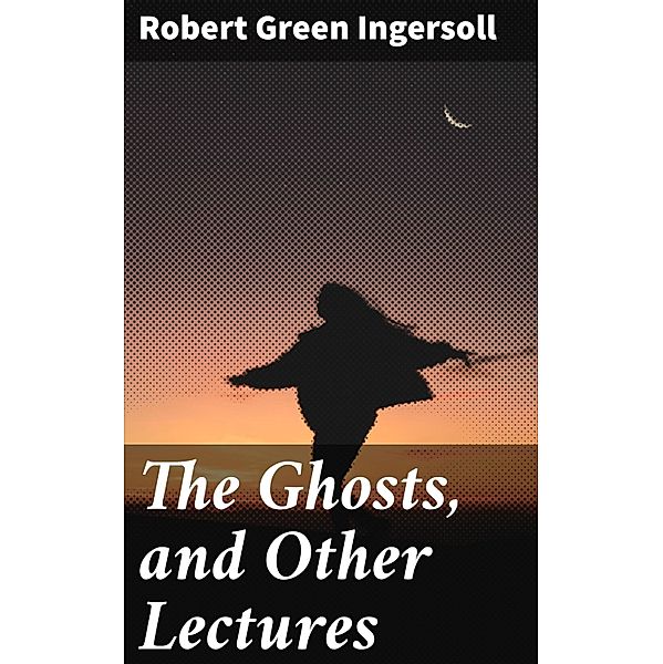 The Ghosts, and Other Lectures, Robert Green Ingersoll