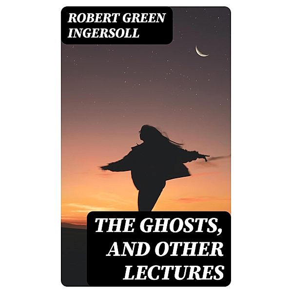 The Ghosts, and Other Lectures, Robert Green Ingersoll