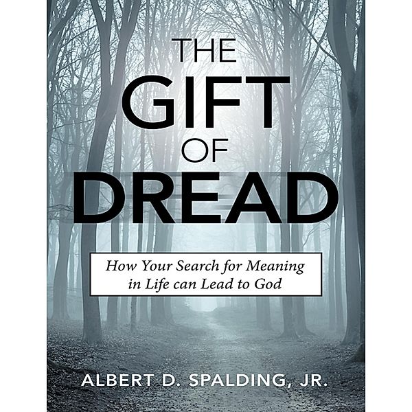 The Gift of Dread: How Your Search for Meaning In Life Can Lead to God, Albert D. Spalding Jr.