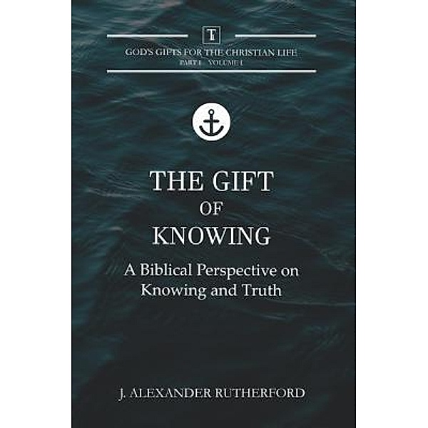 The Gift of Knowing / God's Gifts for the Christian Life Bd.I.1, J. Alexander Rutherford