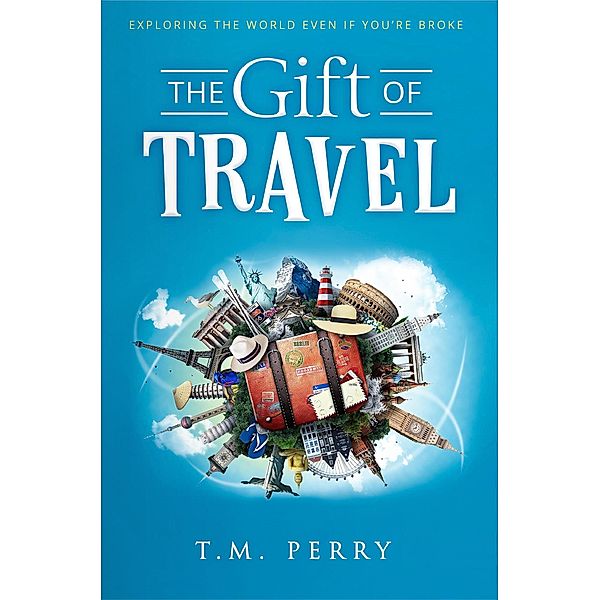 The Gift of Travel: Exploring The World Even If You're Broke, T. M. Perry
