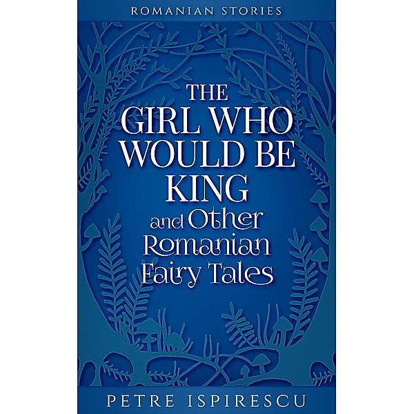 The Girl Who Would Be King and Other Romanian Fairy Tales (Romanian Stories) / Romanian Stories, Petre Ispirescu