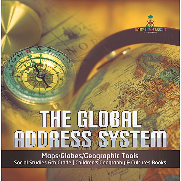 The Global Address System | Maps/Globes/Geographic Tools | Social Studies 6th Grade | Children's Geography & Cultures Books, Baby