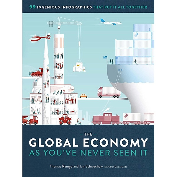 The Global Economy as You've Never Seen It: 99 Ingenious Infographics That Put It All Together: 99 Ingenious Infographics That Put It All Together, Thomas Ramge, Jan Schwochow