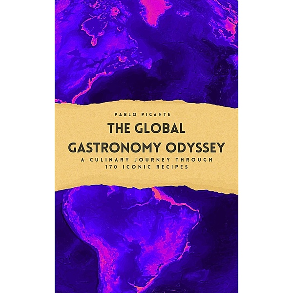 The Global Gastronomy Odyssey: A Culinary Journey through 170 Iconic Recipes, Pablo Picante