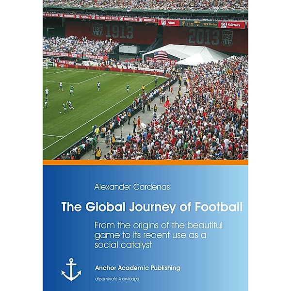 The Global Journey of Football: From the origins of the beautiful game to its recent use as a social catalyst, Alexander Cárdenas