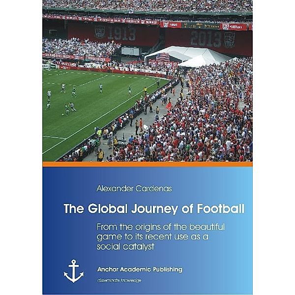 The Global Journey of Football: From the origins of the beautiful game to its recent use as a social catalyst, Alexander Cardenas