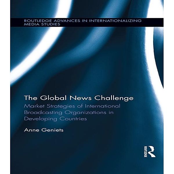 The Global News Challenge / Routledge Advances in Internationalizing Media Studies, Anne Geniets