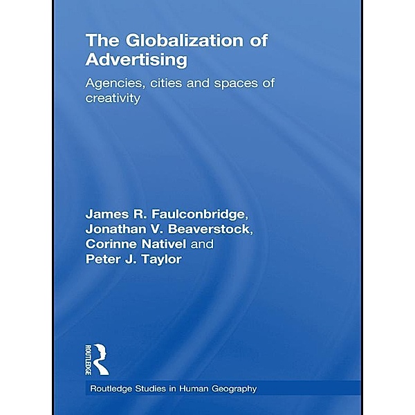 The Globalization of Advertising / Routledge Studies in Human Geography, James R. Faulconbridge, Peter Taylor, Corinne Nativel, Jonathan Beaverstock