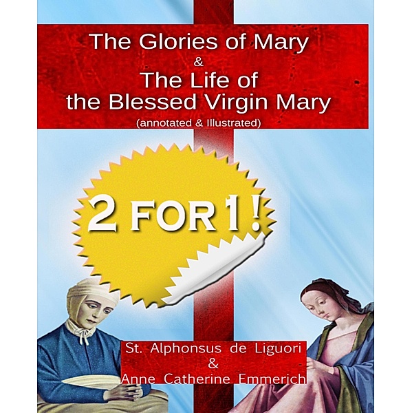The Glories of Mary (annotated & illustrated)  + The Life of the Blessed Virgin Mary, Alphonsus St. Liguori, Anne Catherine Emmerich