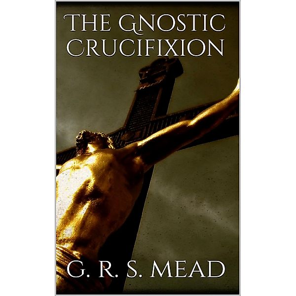 The Gnostic Crucifixion, G. R. S. Mead