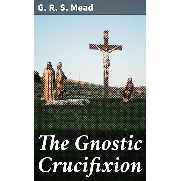 The Gnostic Crucifixion, G. R. S. Mead