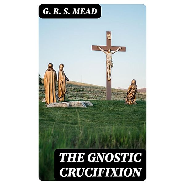 The Gnostic Crucifixion, G. R. S. Mead