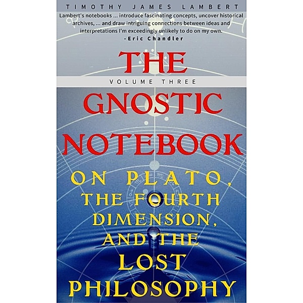 The Gnostic Notebook: The Gnostic Notebook: Volume Three: On Plato, the Fourth Dimension, and the Lost Philosophy, Timothy James Lambert