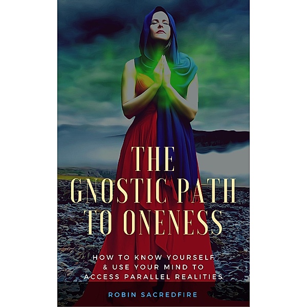 The Gnostic Path to Oneness: How to Know Yourself and Use Your Mind to Access Parallel Realities, Robin Sacredfire