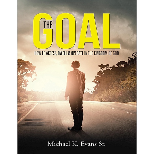 The Goal: How to Access, Dwell & Operate In the Kingdom of God, Michael K. Evans Sr.
