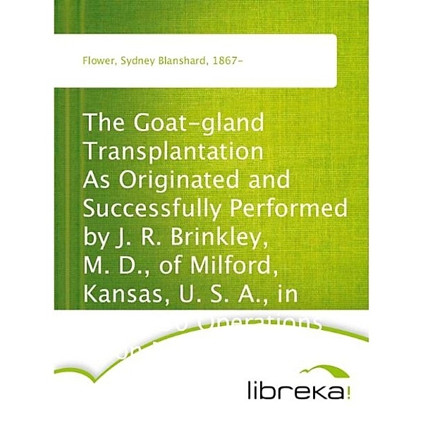 The Goat-gland Transplantation As Originated and Successfully Performed by J. R. Brinkley, M. D., of Milford, Kansas, U. S. A., in Over 600 Operations Upon Men and Women, Sydney Blanshard Flower