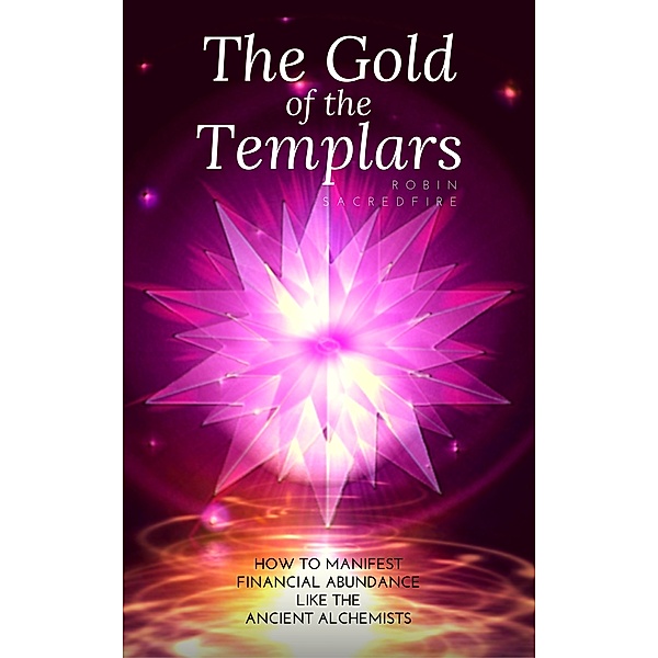 The Gold of the Templars: How to Manifest Financial Abundance Like the Ancient Alchemists, Robin Sacredfire