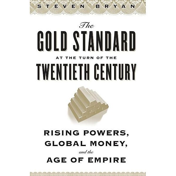 The Gold Standard at the Turn of the Twentieth Century / Columbia Studies in International and Global History, Steven Bryan