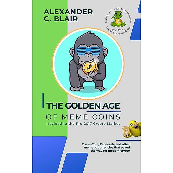 The Golden Age of Meme Coins: Navigating the Pre-2017 Crypto Market (The Rise of Meme Coins: Exploring the Pre-2017 Crypto Landscape, #2) / The Rise of Meme Coins: Exploring the Pre-2017 Crypto Landscape, Alexander C. Blair