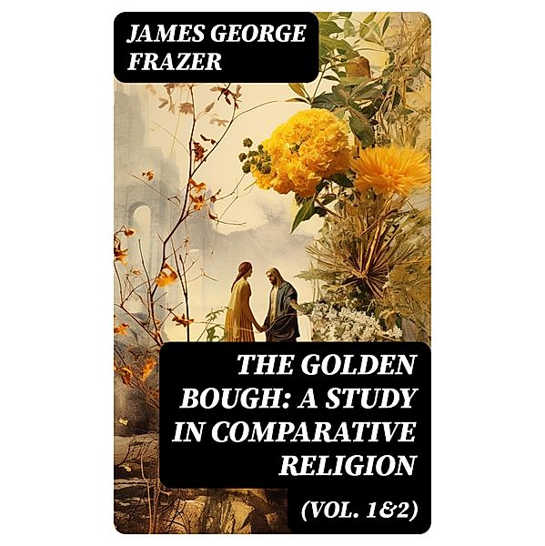 The Golden Bough: A Study in Comparative Religion (Vol. 1&2), James George Frazer