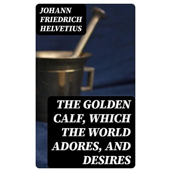 The Golden Calf, Which the World Adores, and Desires, Johann Friedrich Helvetius