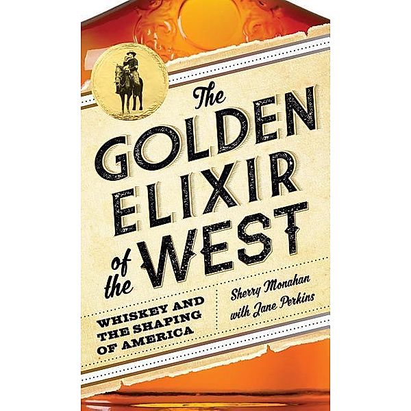 The Golden Elixir of the West: Whiskey and the Shaping of America, Sherry Monahan, Jane Perkins