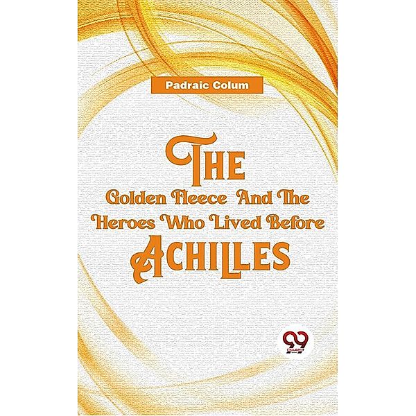 The Golden Fleece And The Heroes Who Lived Before Achilles, Padraic Colum