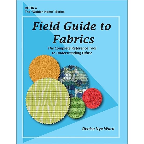 The Golden Home: Field Guide to Fabrics: The Complete Reference Tool to Understanding Fabric, Denise Nye-Ward