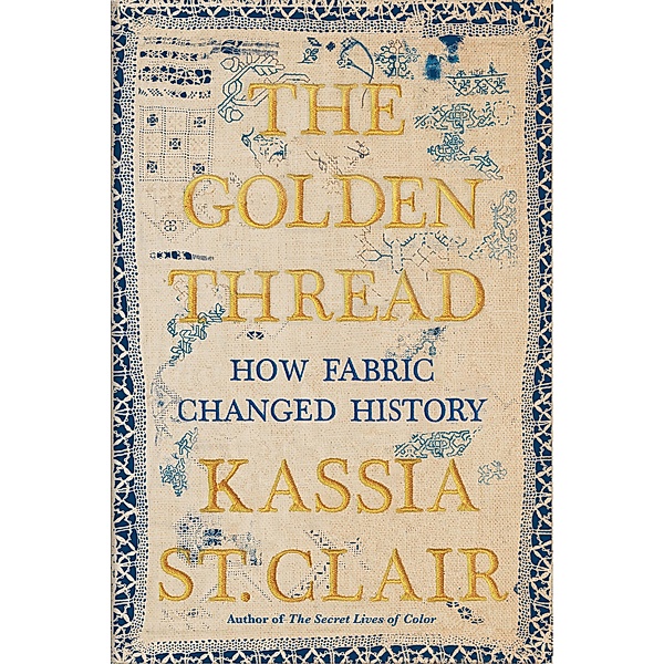 The Golden Thread: How Fabric Changed History, Kassia St. Clair