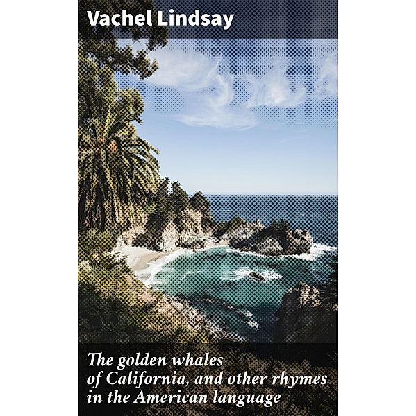 The golden whales of California, and other rhymes in the American language, Vachel Lindsay