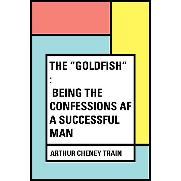 The Goldfish : Being the Confessions af a Successful Man, Arthur Cheney Train