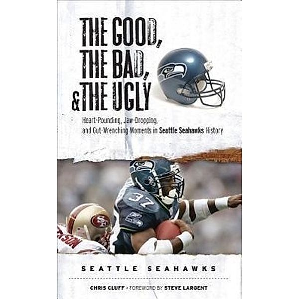 The Good, the Bad, and the Ugly Seattle Seahawks: Heart-Pounding, Jaw-Dropping, and Gut-Wrenching Moments from Seattle Seahawks History, Chris Cluff