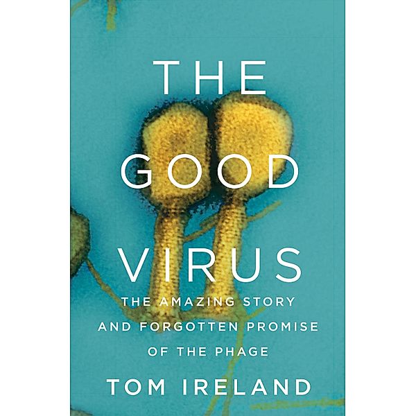 The Good Virus: The Amazing Story and Forgotten Promise of the Phage, Tom Ireland