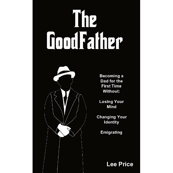 The GoodFather: Becoming a Dad For the First Time Without Losing Your Mind, Changing Your Identity, or Emigrating, Lee Price