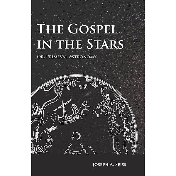 The Gospel in the Stars - Or, Primeval Astronomy, Joseph Augustus Seiss